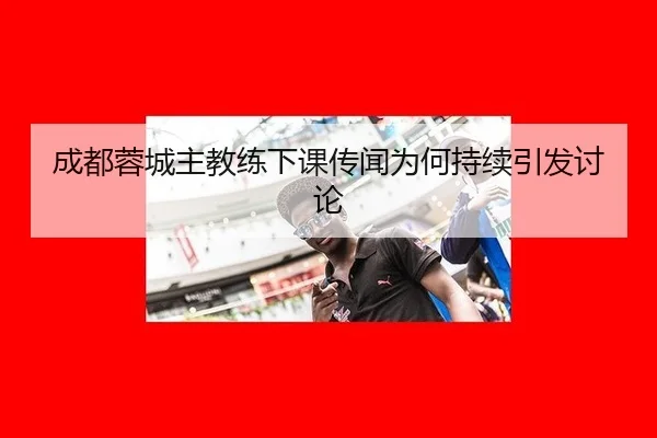 成都蓉城主教练下课传闻为何持续引发讨论